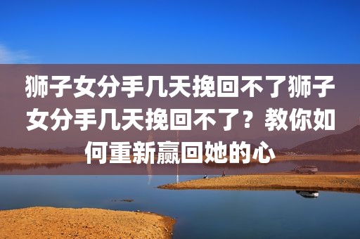 狮子女分手几天挽回不了狮子女分手几天挽回不了？教你如何重新赢回她的心