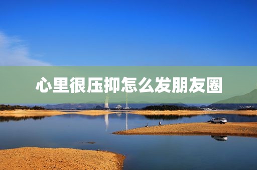 心里很压抑怎么发朋友圈