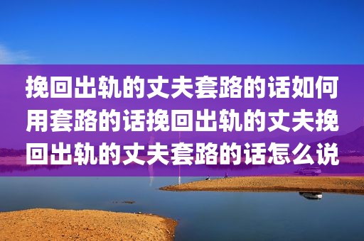 挽回出轨的丈夫套路的话如何用套路的话挽回出轨的丈夫挽回出轨的丈夫套路的话怎么说