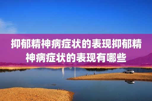抑郁精神病症状的表现抑郁精神病症状的表现有哪些