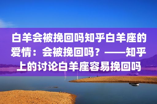 白羊会被挽回吗知乎白羊座的爱情：会被挽回吗？——知乎上的讨论白羊座容易挽回吗