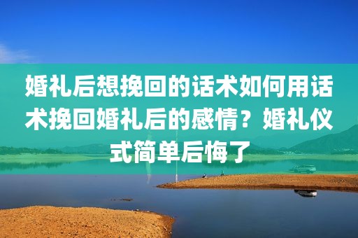 婚礼后想挽回的话术如何用话术挽回婚礼后的感情？婚礼仪式简单后悔了