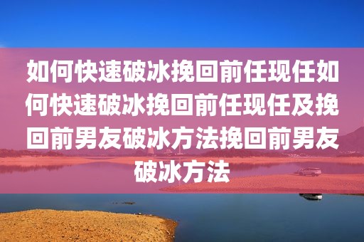 如何快速破冰挽回前任现任如何快速破冰挽回前任现任及挽回前男友破冰方法挽回前男友破冰方法