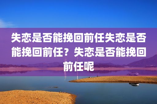 失恋是否能挽回前任失恋是否能挽回前任？失恋是否能挽回前任呢