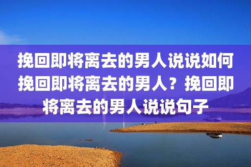 挽回即将离去的男人说说如何挽回即将离去的男人？挽回即将离去的男人说说句子