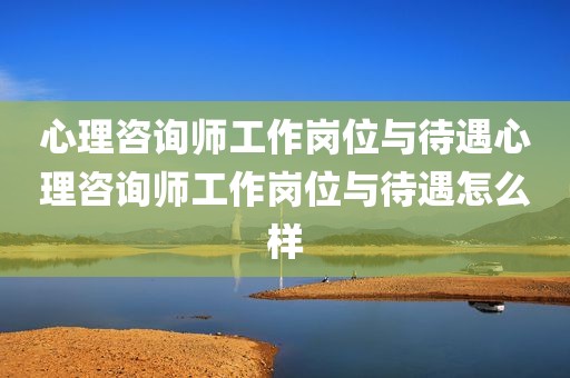 心理咨询师工作岗位与待遇心理咨询师工作岗位与待遇怎么样