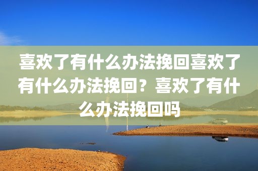喜欢了有什么办法挽回喜欢了有什么办法挽回？喜欢了有什么办法挽回吗