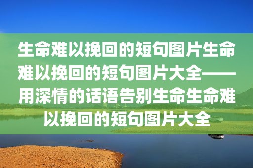 生命难以挽回的短句图片生命难以挽回的短句图片大全——用深情的话语告别生命生命难以挽回的短句图片大全