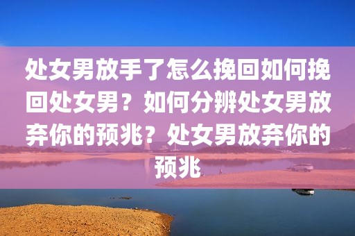 处女男放手了怎么挽回如何挽回处女男？如何分辨处女男放弃你的预兆？处女男放弃你的预兆