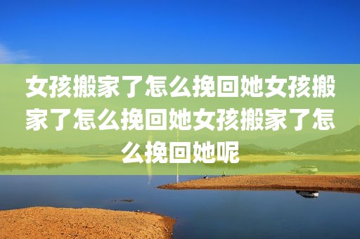 女孩搬家了怎么挽回她女孩搬家了怎么挽回她女孩搬家了怎么挽回她呢