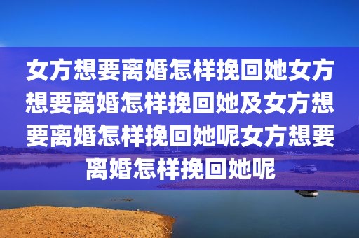 女方想要离婚怎样挽回她女方想要离婚怎样挽回她及女方想要离婚怎样挽回她呢女方想要离婚怎样挽回她呢