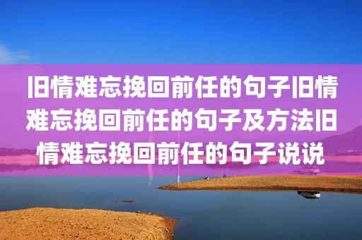 旧情难忘挽回前任的句子旧情难忘挽回前任的句子及方法旧情难忘挽回前任的句子说说