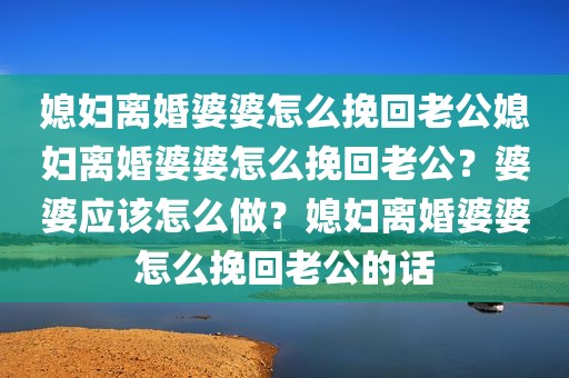 媳妇离婚婆婆怎么挽回老公媳妇离婚婆婆怎么挽回老公？婆婆应该怎么做？媳妇离婚婆婆怎么挽回老公的话