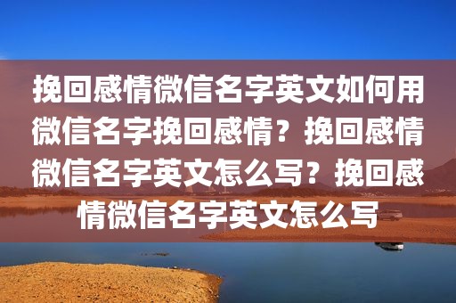 挽回感情微信名字英文如何用微信名字挽回感情？挽回感情微信名字英文怎么写？挽回感情微信名字英文怎么写