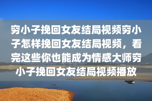 穷小子挽回女友结局视频穷小子怎样挽回女友结局视频，看完这些你也能成为情感大师穷小子挽回女友结局视频播放