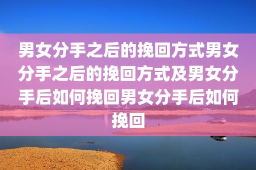 男女分手之后的挽回方式男女分手之后的挽回方式及男女分手后如何挽回男女分手后如何挽回