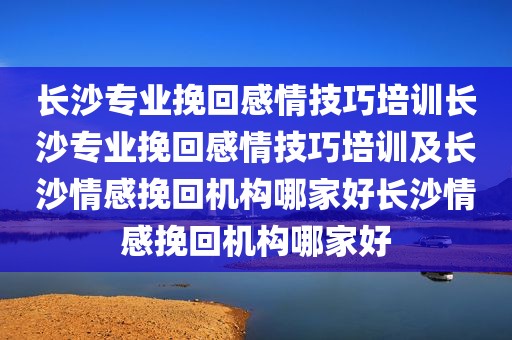 长沙专业挽回感情技巧培训长沙专业挽回感情技巧培训及长沙情感挽回机构哪家好长沙情感挽回机构哪家好