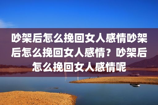 吵架后怎么挽回女人感情吵架后怎么挽回女人感情？吵架后怎么挽回女人感情呢