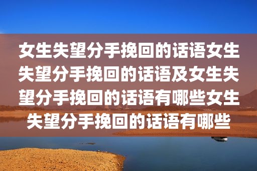 女生失望分手挽回的话语女生失望分手挽回的话语及女生失望分手挽回的话语有哪些女生失望分手挽回的话语有哪些