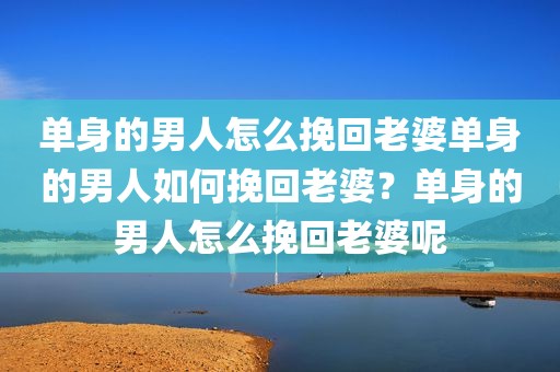 单身的男人怎么挽回老婆单身的男人如何挽回老婆？单身的男人怎么挽回老婆呢
