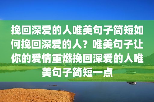 挽回深爱的人唯美句子简短如何挽回深爱的人？唯美句子让你的爱情重燃挽回深爱的人唯美句子简短一点