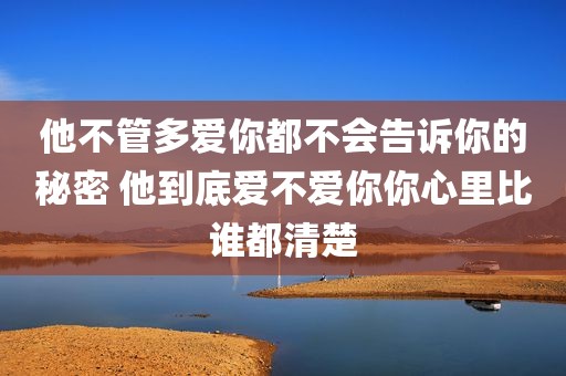 他不管多爱你都不会告诉你的秘密 他到底爱不爱你你心里比谁都清楚