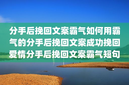 分手后挽回文案霸气如何用霸气的分手后挽回文案成功挽回爱情分手后挽回文案霸气短句
