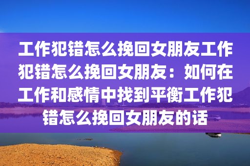 工作犯错怎么挽回女朋友工作犯错怎么挽回女朋友：如何在工作和感情中找到平衡工作犯错怎么挽回女朋友的话