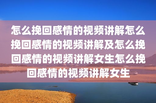 怎么挽回感情的视频讲解怎么挽回感情的视频讲解及怎么挽回感情的视频讲解女生怎么挽回感情的视频讲解女生