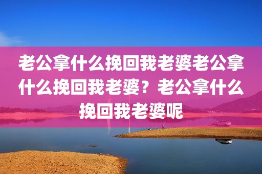 老公拿什么挽回我老婆老公拿什么挽回我老婆？老公拿什么挽回我老婆呢