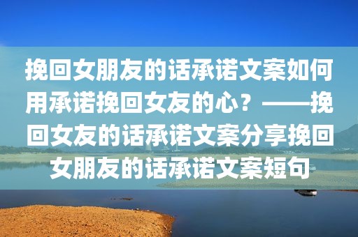 挽回女朋友的话承诺文案如何用承诺挽回女友的心？——挽回女友的话承诺文案分享挽回女朋友的话承诺文案短句