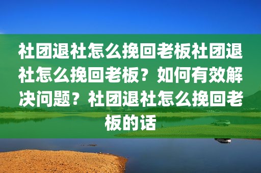社团退社怎么挽回老板社团退社怎么挽回老板？如何有效解决问题？社团退社怎么挽回老板的话
