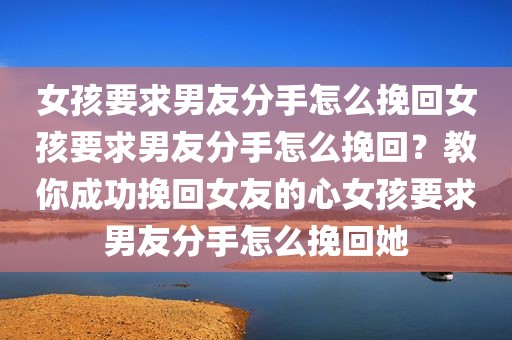 女孩要求男友分手怎么挽回女孩要求男友分手怎么挽回？教你成功挽回女友的心女孩要求男友分手怎么挽回她
