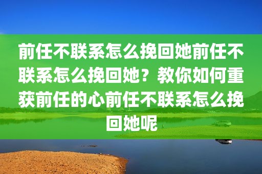 前任不联系怎么挽回她前任不联系怎么挽回她？教你如何重获前任的心前任不联系怎么挽回她呢