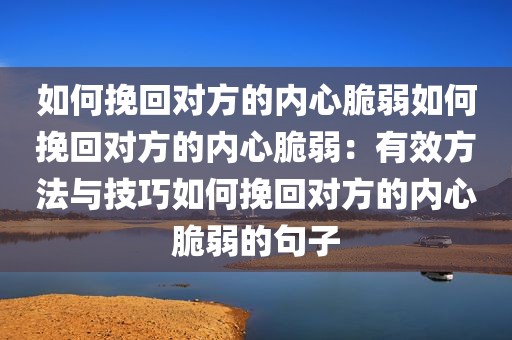 如何挽回对方的内心脆弱如何挽回对方的内心脆弱：有效方法与技巧如何挽回对方的内心脆弱的句子