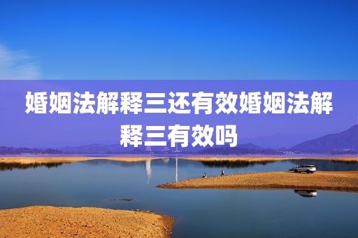 婚姻法解释三还有效婚姻法解释三有效吗