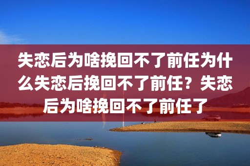 失恋后为啥挽回不了前任为什么失恋后挽回不了前任？失恋后为啥挽回不了前任了