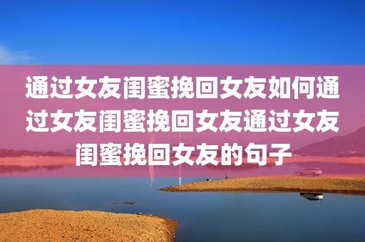 通过女友闺蜜挽回女友如何通过女友闺蜜挽回女友通过女友闺蜜挽回女友的句子