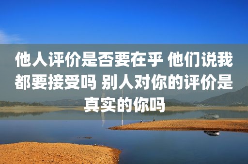 他人评价是否要在乎 他们说我都要接受吗 别人对你的评价是真实的你吗
