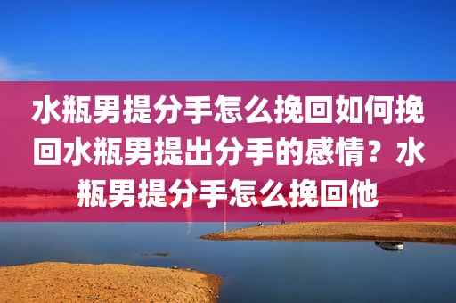 水瓶男提分手怎么挽回如何挽回水瓶男提出分手的感情？水瓶男提分手怎么挽回他
