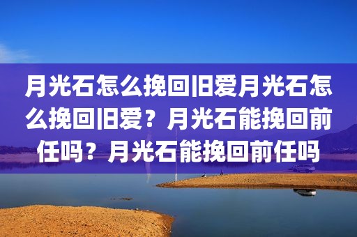 月光石怎么挽回旧爱月光石怎么挽回旧爱？月光石能挽回前任吗？月光石能挽回前任吗