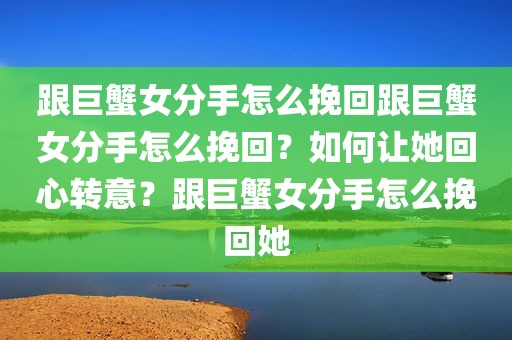 跟巨蟹女分手怎么挽回跟巨蟹女分手怎么挽回？如何让她回心转意？跟巨蟹女分手怎么挽回她