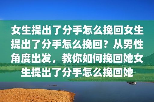 女生提出了分手怎么挽回女生提出了分手怎么挽回？从男性角度出发，教你如何挽回她女生提出了分手怎么挽回她