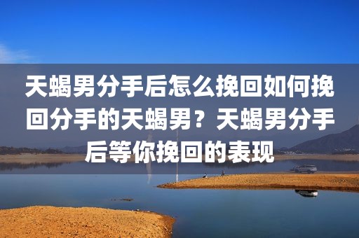 天蝎男分手后怎么挽回如何挽回分手的天蝎男？天蝎男分手后等你挽回的表现