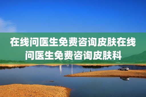 在线问医生免费咨询皮肤在线问医生免费咨询皮肤科