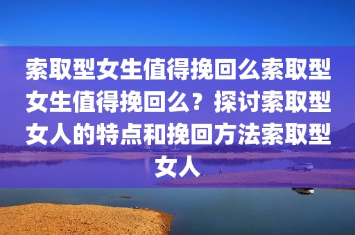 索取型女生值得挽回么索取型女生值得挽回么？探讨索取型女人的特点和挽回方法索取型女人