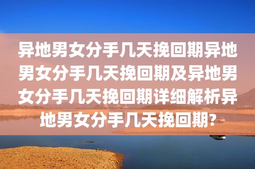 异地男女分手几天挽回期异地男女分手几天挽回期及异地男女分手几天挽回期详细解析异地男女分手几天挽回期?
