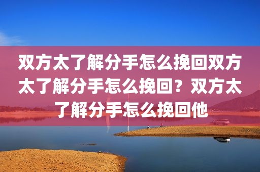 双方太了解分手怎么挽回双方太了解分手怎么挽回？双方太了解分手怎么挽回他