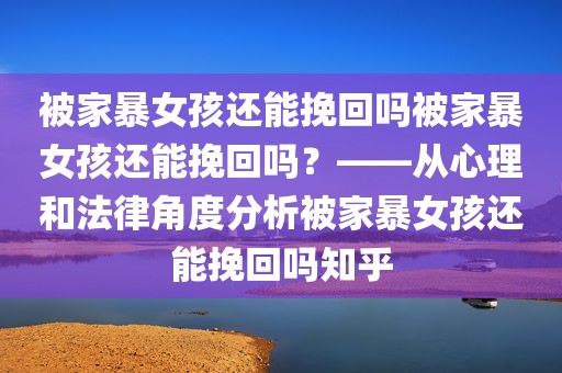 被家暴女孩还能挽回吗被家暴女孩还能挽回吗？——从心理和法律角度分析被家暴女孩还能挽回吗知乎