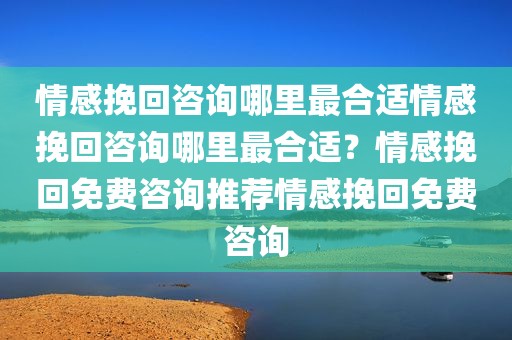 情感挽回咨询哪里最合适情感挽回咨询哪里最合适？情感挽回免费咨询推荐情感挽回免费咨询